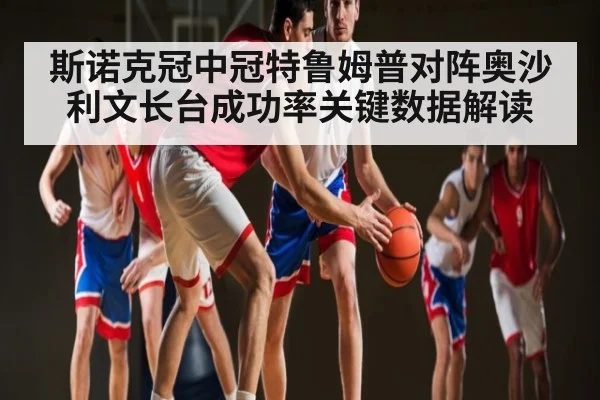 斯诺克冠中冠特鲁姆普对阵奥沙利文长台成功率关键数据解读 | c7c7.app